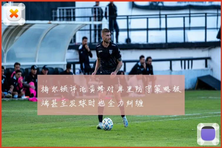梅尔顿评论黄蜂对库里防守策略极端甚至发球时也全力纠缠