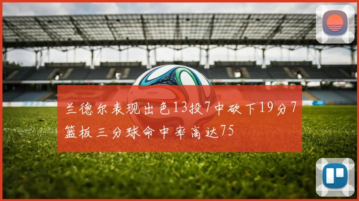 兰德尔表现出色13投7中砍下19分7篮板三分球命中率高达75