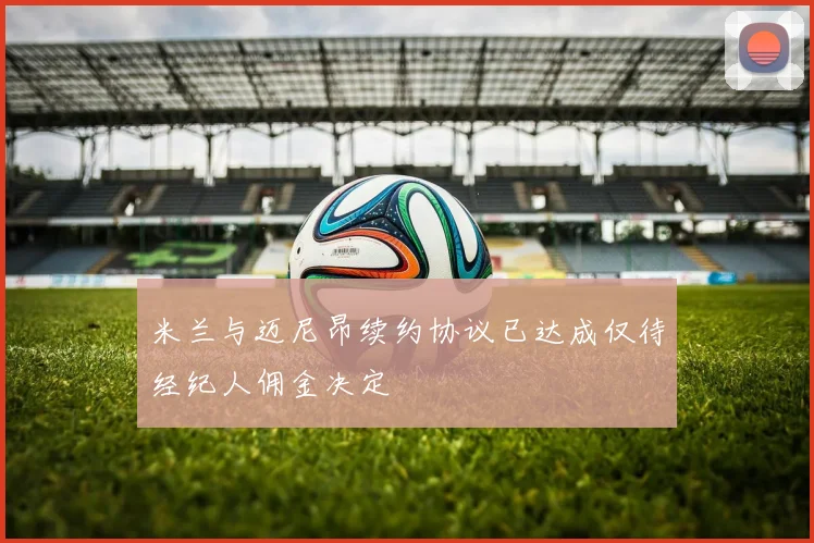 米兰与迈尼昂续约协议已达成仅待经纪人佣金决定