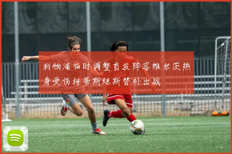 利物浦临时调整首发阵容维尔茨热身受伤柯蒂斯琼斯替补出战