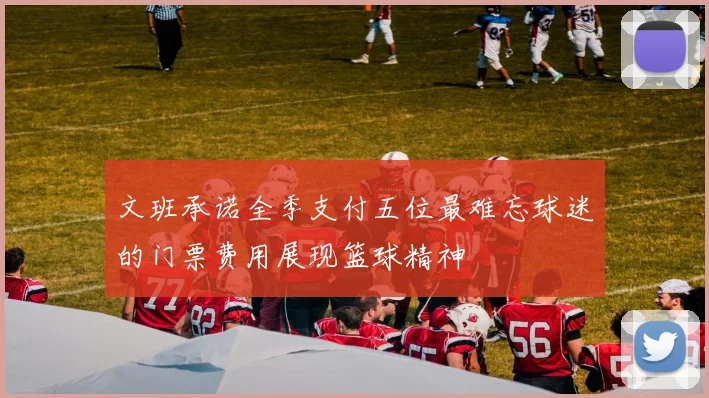 文班承诺全季支付五位最难忘球迷的门票费用展现篮球精神