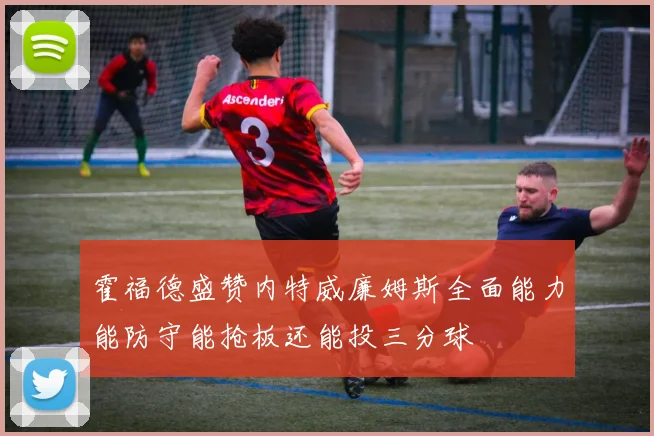 霍福德盛赞内特威廉姆斯全面能力能防守能抢板还能投三分球