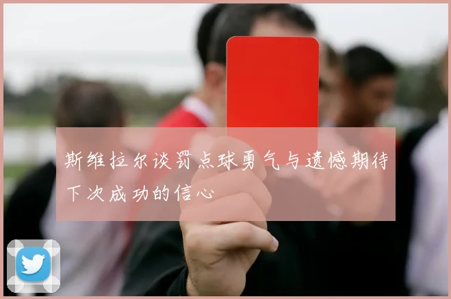 斯维拉尔谈罚点球勇气与遗憾期待下次成功的信心